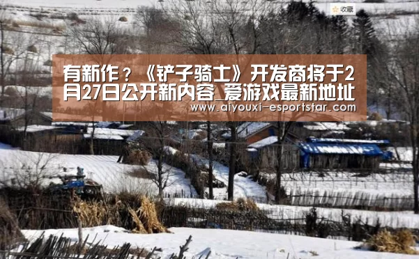 有新作?《铲子骑士》开发商将于2月27日公开新内容_爱游戏最新地址(图1) 爱游戏APP下载