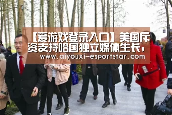 【爱游戏登录入口】美国斥资支持哈国独立媒体生长,有何用意?(图1) 爱游戏登录入口