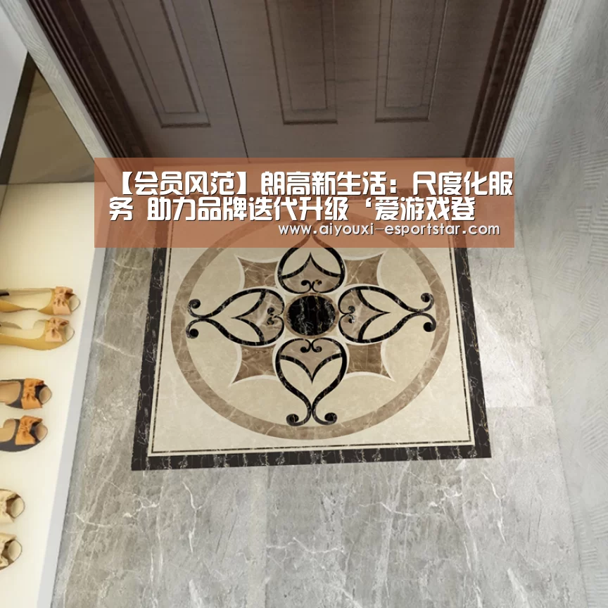 【会员风范】朗高新生活:尺度化服务 助力品牌迭代升级‘爱游戏登录入口’(图1) AYX Sports 官网