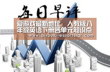 爱游戏最新地址_
人教版八年级英语下册各单元知识点总结1 喜欢可以收藏或转发(图1) 爱游戏APP下载