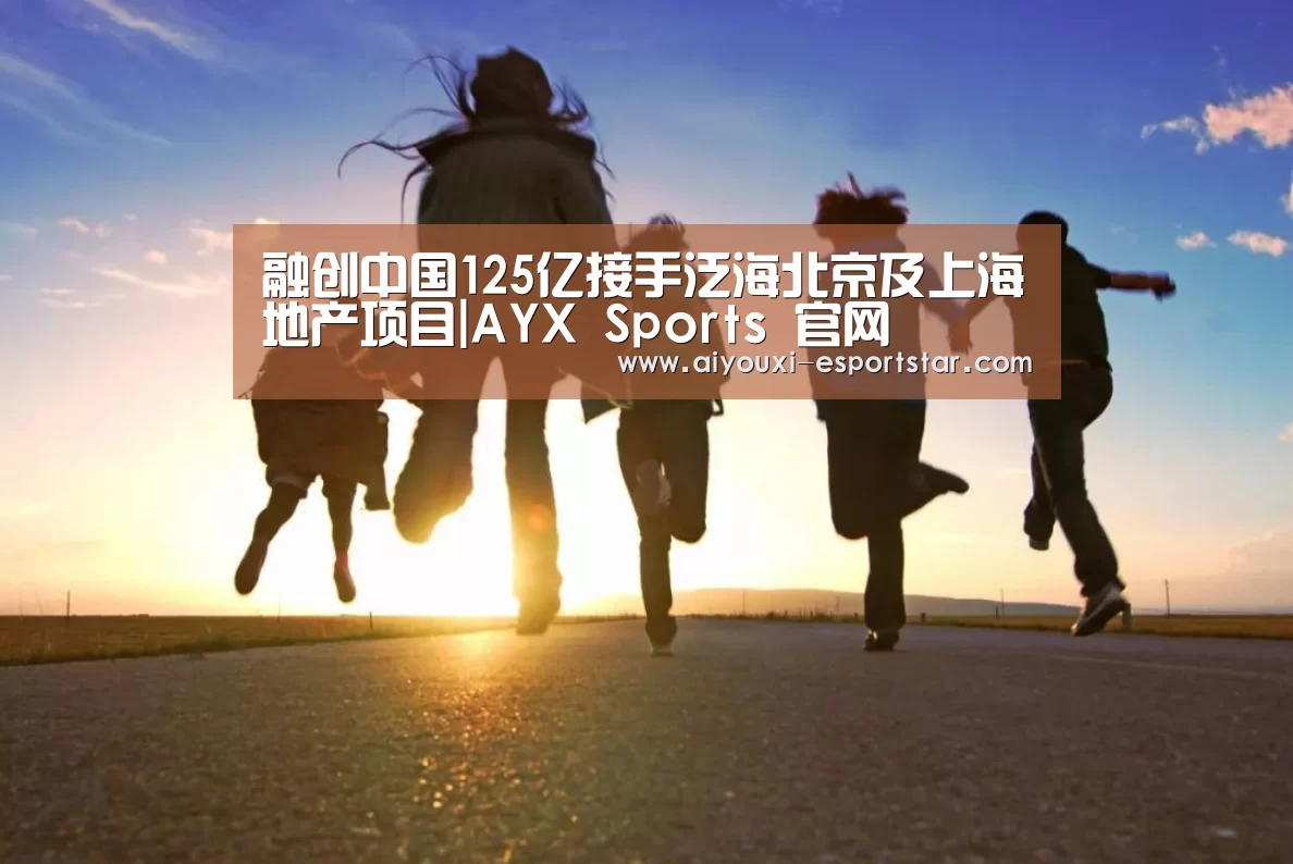 融创中国125亿接手泛海北京及上海地产项目|AYX Sports 官网(图1) AYX Sports 官网